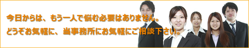 今日からは、もう一人で悩む必要はありません。どうぞお気軽に、当事務所にお気軽にご相談下さい。